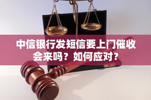 中信银行发短信要上门催收会来吗？如何应对？