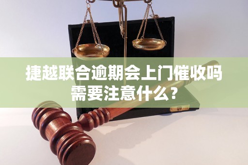 捷越联合逾期会上门催收吗需要注意什么？