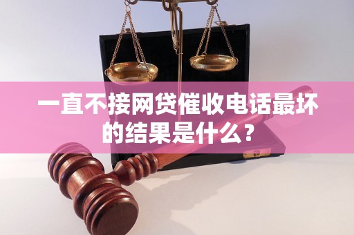 一直不接网贷催收电话最坏的结果是什么？