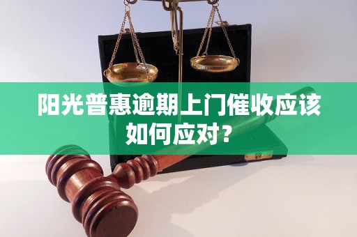 阳光普惠逾期上门催收应该如何应对？