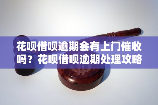 花呗借呗逾期会有上门催收吗？花呗借呗逾期处理攻略