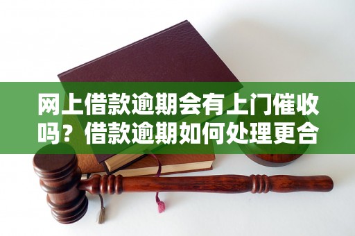 网上借款逾期会有上门催收吗？借款逾期如何处理更合理？