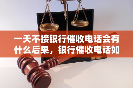 一天不接银行催收电话会有什么后果，银行催收电话如何应对