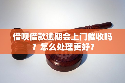 借呗借款逾期会上门催收吗？怎么处理更好？