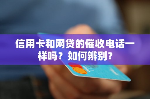 信用卡和网贷的催收电话一样吗？如何辨别？