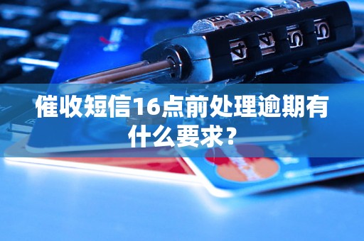 催收短信16点前处理逾期有什么要求？