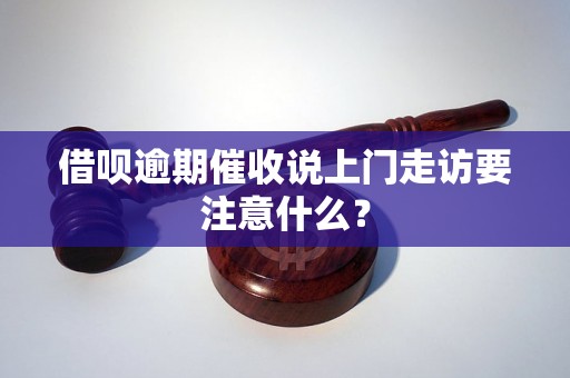 借呗逾期催收说上门走访要注意什么？