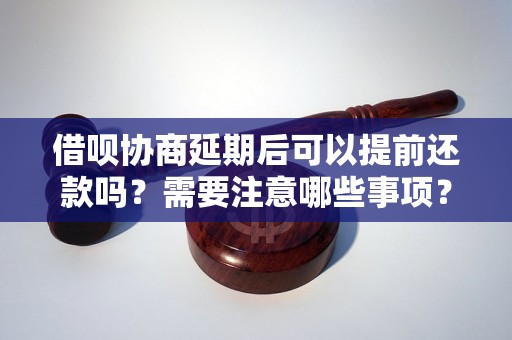 借呗协商延期后可以提前还款吗？需要注意哪些事项？