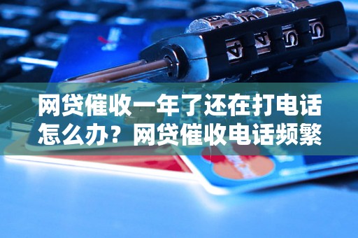 网贷催收一年了还在打电话怎么办？网贷催收电话频繁如何处理