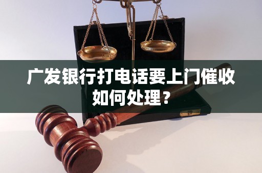 广发银行打电话要上门催收如何处理？