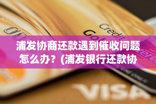 浦发协商还款遇到催收问题怎么办？(浦发银行还款协商流程及催收处理)