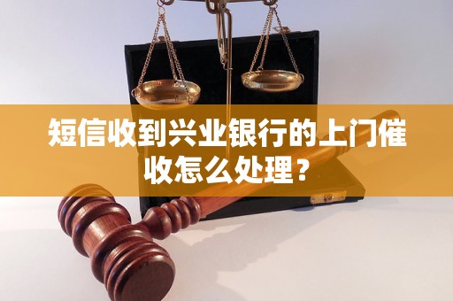 短信收到兴业银行的上门催收怎么处理？