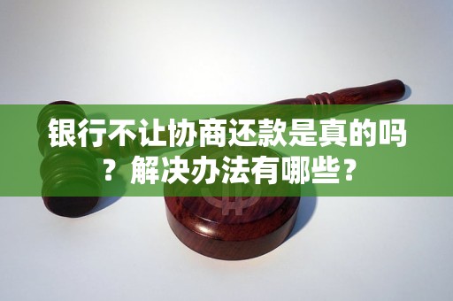 银行不让协商还款是真的吗？解决办法有哪些？