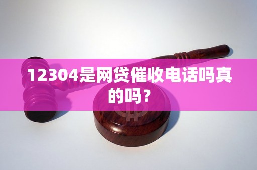 12304是网贷催收电话吗真的吗？