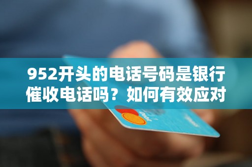 952开头的电话号码是银行催收电话吗？如何有效应对银行电话催收