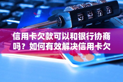 信用卡欠款可以和银行协商吗？如何有效解决信用卡欠款问题？