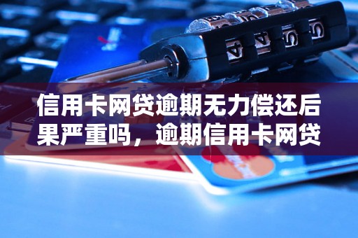 信用卡网贷逾期无力偿还后果严重吗，逾期信用卡网贷后果严重吗