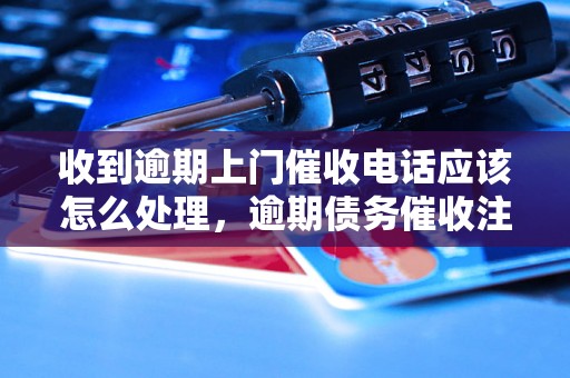 收到逾期上门催收电话应该怎么处理，逾期债务催收注意事项