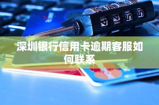 深圳银行信用卡逾期客服如何联系