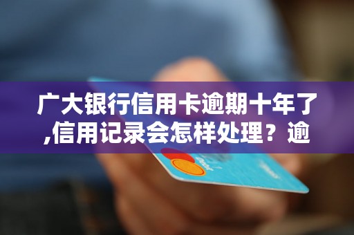 广大银行信用卡逾期十年了,信用记录会怎样处理？逾期十年信用卡处理办法