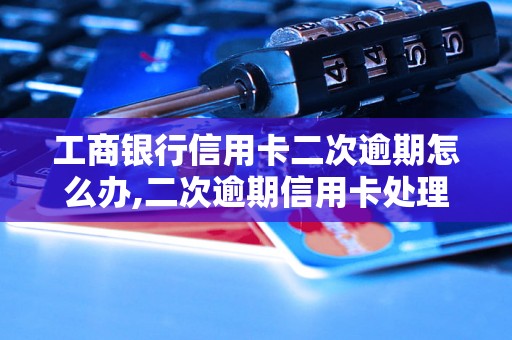 工商银行信用卡二次逾期怎么办,二次逾期信用卡处理流程