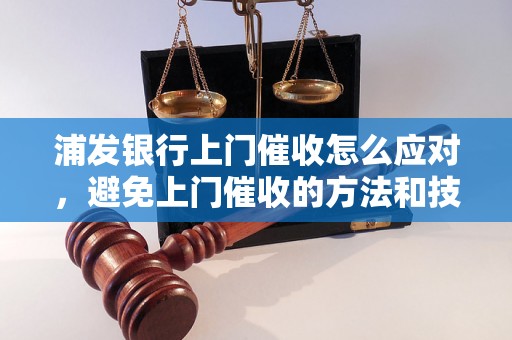 浦发银行上门催收怎么应对，避免上门催收的方法和技巧