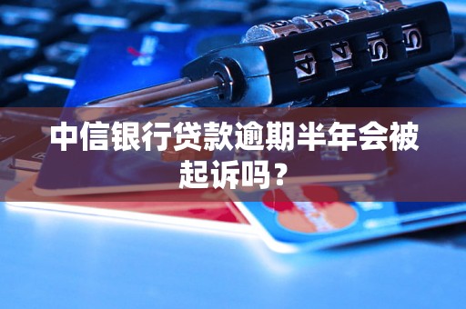 中信银行贷款逾期半年会被起诉吗？