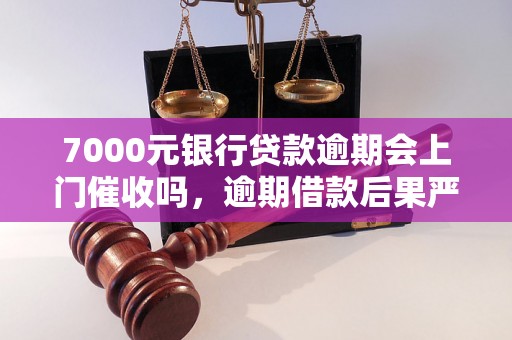 7000元银行贷款逾期会上门催收吗，逾期借款后果严重吗