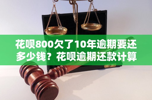 花呗800欠了10年逾期要还多少钱？花呗逾期还款计算方式介绍