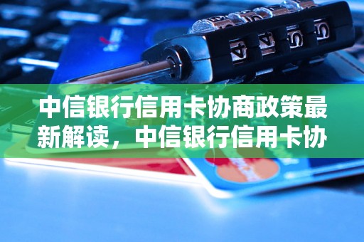 中信银行信用卡协商政策最新解读，中信银行信用卡协商成功案例分享