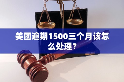 美团逾期1500三个月该怎么处理？