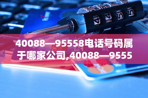 40088—95558电话号码属于哪家公司,40088—95558电话号码是什么机构