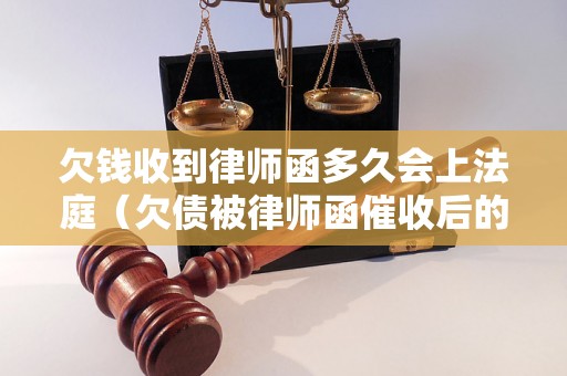 欠钱收到律师函多久会上法庭（欠债被律师函催收后的法律流程）