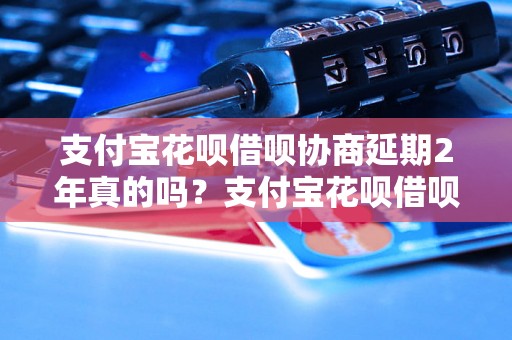 支付宝花呗借呗协商延期2年真的吗？支付宝花呗借呗延期流程详解