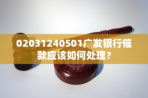 02031240501广发银行催款应该如何处理？