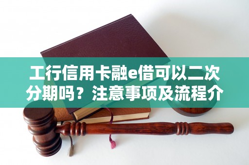 工行信用卡融e借可以二次分期吗？注意事项及流程介绍