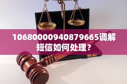 10680000940879665调解短信如何处理？