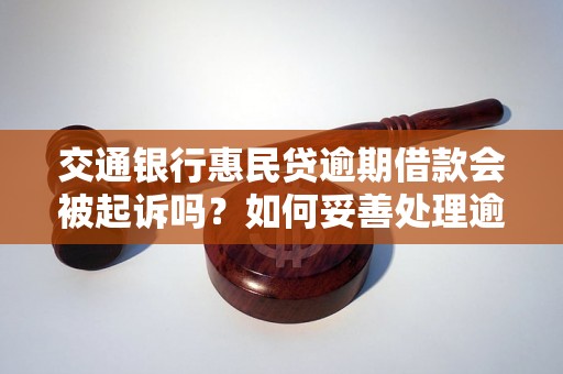 交通银行惠民贷逾期借款会被起诉吗？如何妥善处理逾期还款问题