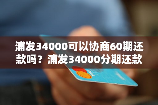 浦发34000可以协商60期还款吗？浦发34000分期还款条件及流程介绍