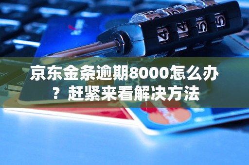 京东金条逾期8000怎么办？赶紧来看解决方法