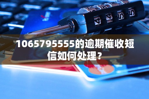 1065795555的逾期催收短信如何处理？