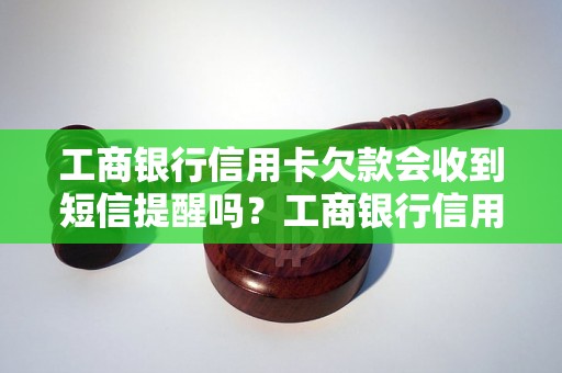 工商银行信用卡欠款会收到短信提醒吗？工商银行信用卡逾期短信通知流程介绍