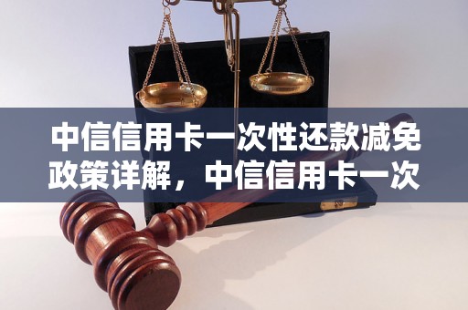 中信信用卡一次性还款减免政策详解，中信信用卡一次性还款优惠活动