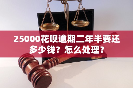 25000花呗逾期二年半要还多少钱？怎么处理？