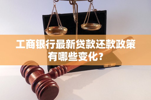 工商银行最新贷款还款政策有哪些变化？