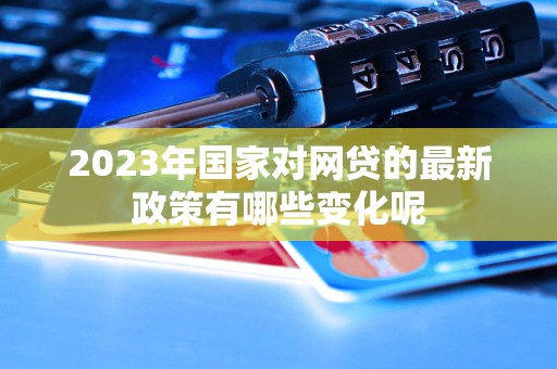 2023年国家对网贷的最新政策有哪些变化呢