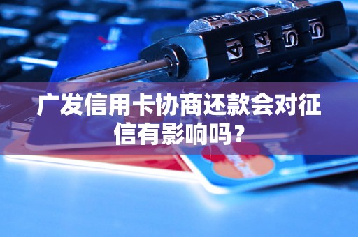 广发信用卡协商还款会对征信有影响吗？