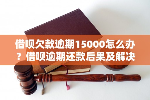 借呗欠款逾期15000怎么办？借呗逾期还款后果及解决方法