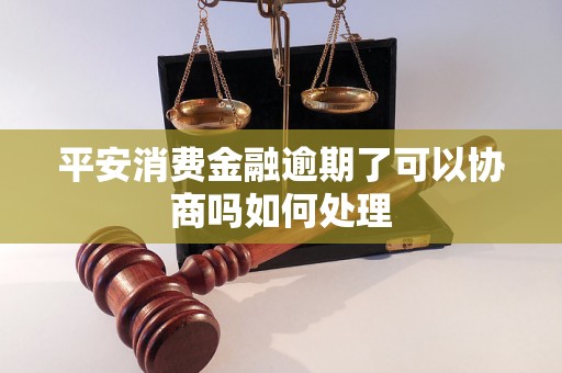 平安消费金融逾期了可以协商吗如何处理