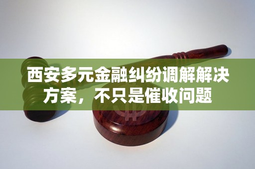 西安多元金融纠纷调解解决方案，不只是催收问题